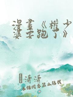 漫画《权少你老婆要跑了》