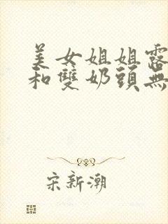 美女姐姐露屁屁和双奶头无遮挡....