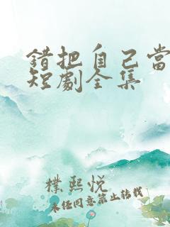 错把自己当夫人短剧全集