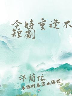 今时重逢不相识短剧