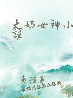 大奶女神小媚小说 大奶女神小媚小说