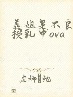 义姐是不良妈妈授乳中ova