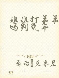姐姐打弟弟犯法吗判几年
