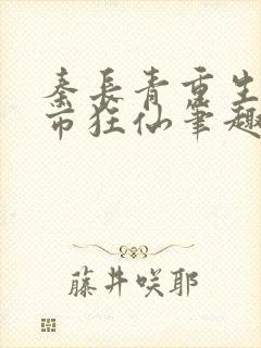 秦长青重生之都市狂仙笔趣阁