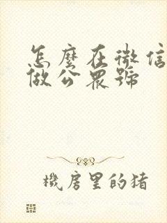 怎么在微信上面做公众号