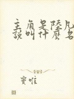 主角是陆凡的小说叫什么名字 主角是陆凡的小说叫什么名字