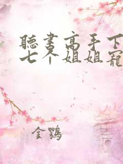 听书高手下山被七个姐姐宠上天