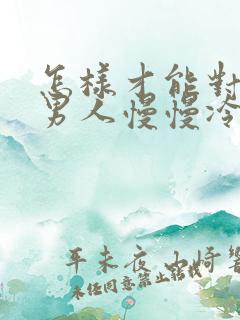 怎样才能对一个男人慢慢冷淡