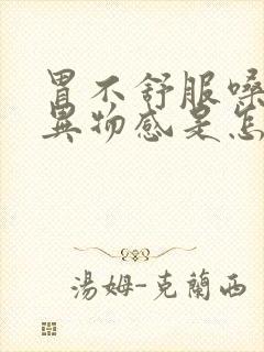 胃不舒服嗓子有异物感是怎么回事