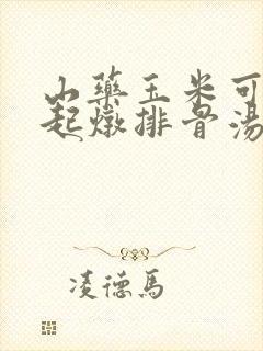 山药玉米可以一起炖排骨汤吗