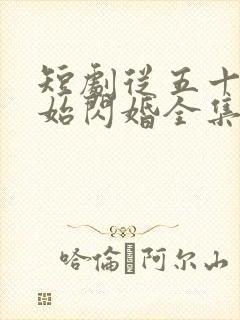 短剧从五十岁开始闪婚全集免费