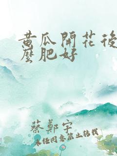 黄瓜开花后施什么肥好 黄瓜开花后施什么肥好