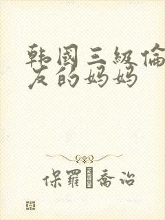 韩国三级伦理朋友的妈妈