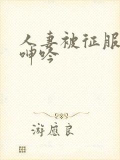 人妻被征服含羞呻吟