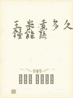 玉米煮多久几分钟能熟 玉米煮多久几分钟能熟