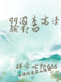 99国产高清露脸对白