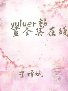 yuluer动画全集在线观看免费最新版本 yuluer动画全集在线观看免费最新版本