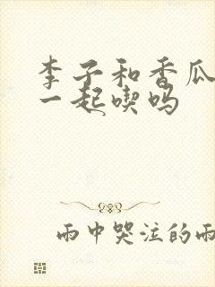 李子和香瓜可以一起吃吗