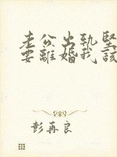 老公出轨坚决决要离婚我该怎么办