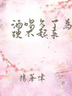 酒喝多了为什么硬不起来