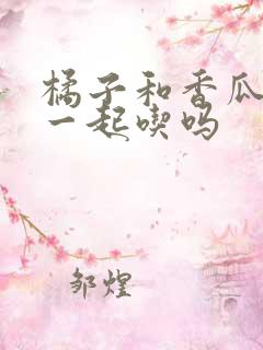 橘子和香瓜可以一起吃吗