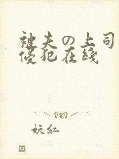 被夫の上司持久侵犯在线 被夫の上司持久侵犯在线