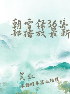 朝雪录36集全部播放最新章节 朝雪录36集全部播放最新章节