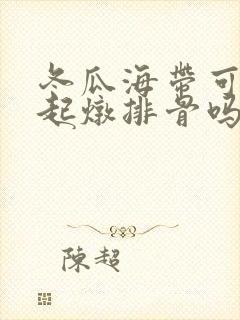 冬瓜海带可以一起炖排骨吗