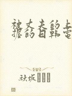 被丈夫的上司掌握的日韩电影