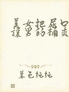 美女把尿口扒开让男的桶爽
