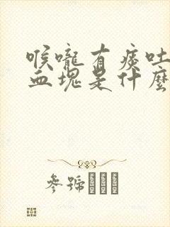 喉咙有痰吐出来血块是什么原因 喉咙有痰吐出来血块是什么原因