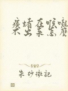 痰堵在喉咙里咳不出来怎么办