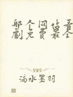 哪个网站看电视剧免费最全 哪个网站看电视剧免费最全