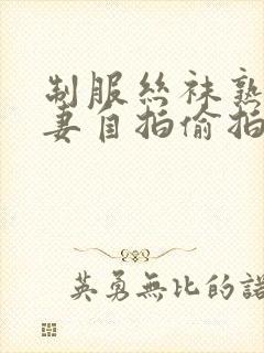制服丝袜熟女人妻自拍偷拍第一页