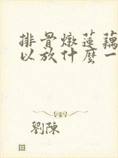排骨炖莲藕还可以放什么一起炖 排骨炖莲藕还可以放什么一起炖