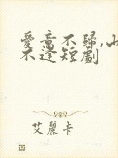 爱意不归,山水不逢短剧 爱意不归,山水不逢短剧