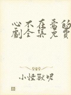 心不在焉的爱短剧全集免费观看 心不在焉的爱短剧全集免费观看