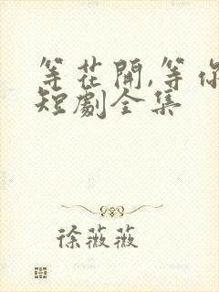等花开,等你归短剧全集 等花开,等你归短剧全集