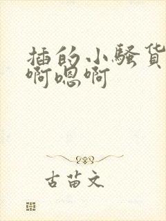 插的小骚货嗯嗯啊嗯啊 插的小骚货嗯嗯啊嗯啊