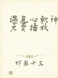 遇见心软神短剧免费播放 遇见心软神短剧免费播放