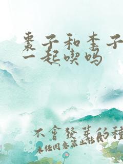 枣子和李子可以一起吃吗