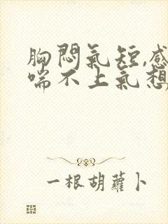 胸闷气短,感觉喘不上气想吐