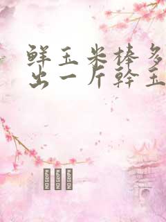 鲜玉米棒多少斤出一斤干玉米 鲜玉米棒多少斤出一斤干玉米