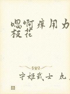 嗯啊痒用力吸要校花