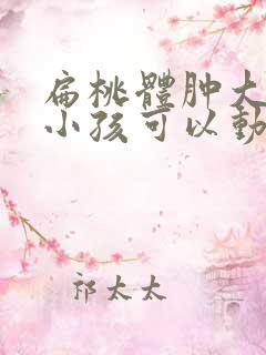 扁桃体肿大几岁小孩可以动手术