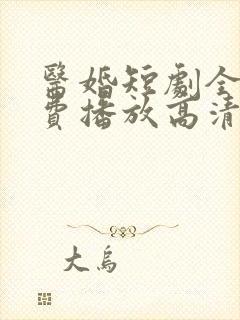 医婚短剧全集免费播放高清 医婚短剧全集免费播放高清