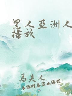 黑人亚洲人在线播放 黑人亚洲人在线播放