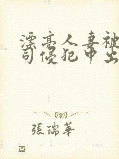 漂亮人妻被夫上司侵犯中出 漂亮人妻被夫上司侵犯中出