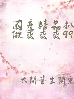 国产精品扒开腿做爽爽爽99
