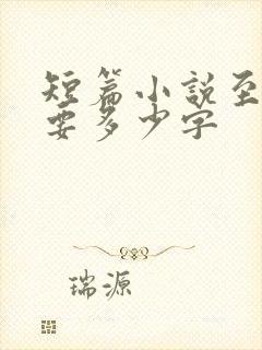 短篇小说至少需要多少字